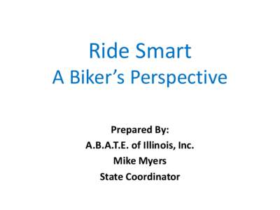 Ride Smart  A Biker’s Perspective Prepared By: A.B.A.T.E. of Illinois, Inc. Mike Myers