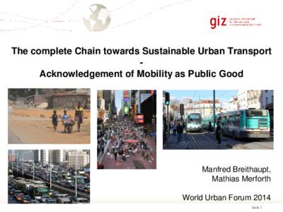 The complete Chain towards Sustainable Urban Transport Acknowledgement of Mobility as Public Good Manfred Breithaupt, Mathias Merforth World Urban Forum 2014