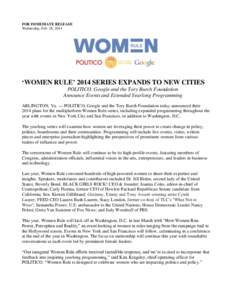 FOR IMMEDIATE RELEASE Wednesday, Feb. 26, 2014 ‘WOMEN RULE’ 2014 SERIES EXPANDS TO NEW CITIES POLITICO, Google and the Tory Burch Foundation Announce Events and Extended Yearlong Programming