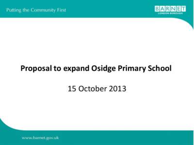 Proposal to expand Osidge Primary School 15 October 2013 Aim of the Meeting • Provide a background regarding School Expansions Val White and Alison Dawes