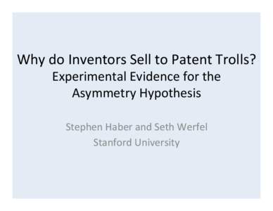 Why	
  do	
  Inventors	
  Sell	
  to	
  Patent	
  Trolls?	
   Experimental	
  Evidence	
  for	
  the	
  	
   Asymmetry	
  Hypothesis	
   Stephen	
  Haber	
  and	
  Seth	
  Werfel	
   Stanford	
  Unive