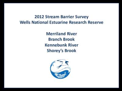 2012 Stream Barrier Survey Wells National Estuarine Research Reserve Merriland River Branch Brook Kennebunk River Shorey’s Brook