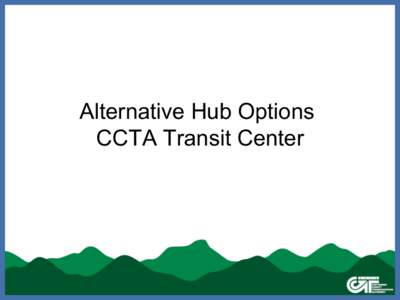 Alternative Hub Options CCTA Transit Center Alternatives to Single DTC •  Primary constraint on site selection in downtown –  Off-street parcel large enough for 21 bus berths plus