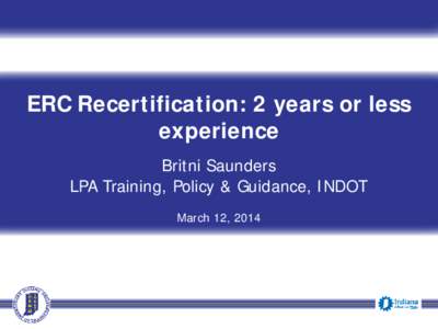 ERC Recertification: 2 years or less experience Britni Saunders LPA Training, Policy & Guidance, INDOT March 12, 2014