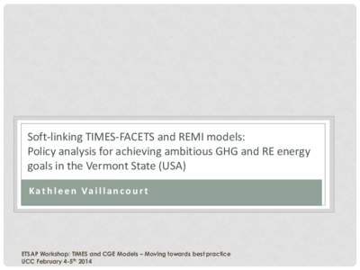 Soft-linking TIMES-FACETS and REMI models: Policy analysis for achieving ambitious GHG and RE energy goals in the Vermont State (USA) K a t h l e e n Va i l l a n c o u r t  ETSAP Workshop: TIMES and CGE Models – Movin