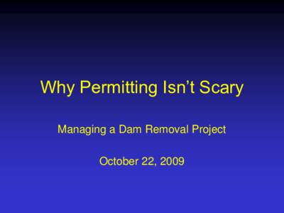 Why Permitting Isn’t Scary Managing a Dam Removal Project October 22, 2009 Some myths about permitting Myth No. 1: