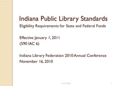 Indiana Public Library Standards Eligibility Requirements for State and Federal Funds Effective January 1, [removed]IAC 6) Indiana Library Federation 2010 Annual Conference November 16, 2010