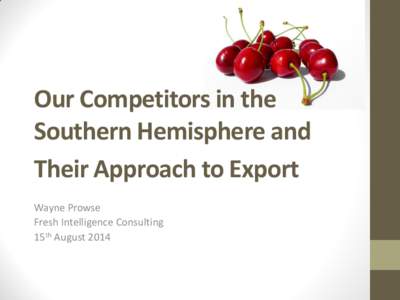 Our Competitors in the Southern Hemisphere and Their Approach to Export Wayne Prowse Fresh Intelligence Consulting 15th August 2014