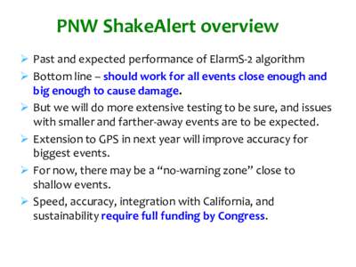 PNW ShakeAlert overview  Past and expected performance of ElarmS-2 algorithm  Bottom line – should work for all events close enough and big enough to cause damage.  But we will do more extensive testing to be 