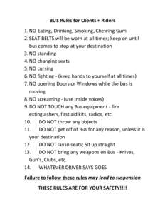 BUS Rules for Clients + Riders 1. NO Eating, Drinking, Smoking, Chewing Gum 2. SEAT BELTS will be worn at all times; keep on until bus comes to stop at your destination 3. NO standing 4. NO changing seats