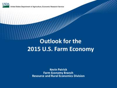Outlook for the 2015 U.S. Farm Economy Kevin Patrick Farm Economy Branch Resource and Rural Economics Division