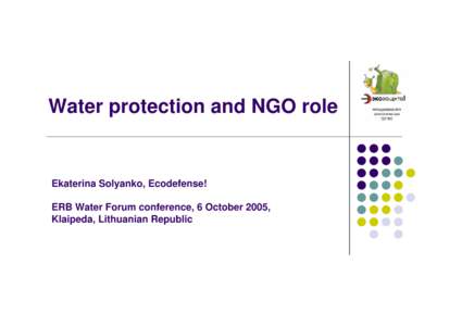 Water protection and NGO role  Ekaterina Solyanko, Ecodefense! ERB Water Forum conference, 6 October 2005, Klaipeda, Lithuanian Republic