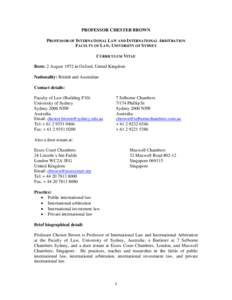 PROFESSOR CHESTER BROWN PROFESSOR OF INTERNATIONAL LAW AND INTERNATIONAL ARBITRATION FACULTY OF LAW, UNIVERSITY OF SYDNEY CURRICULUM VITAE Born: 2 August 1972 in Oxford, United Kingdom Nationality: British and Australian