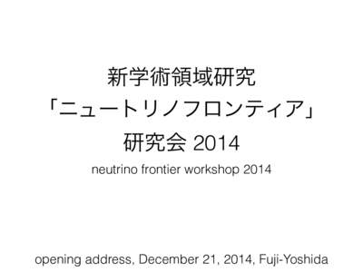 新学術領域研究 「ニュートリノフロンティア」 研究会 2014 neutrino frontier workshopopening address, December 21, 2014, Fuji-Yoshida