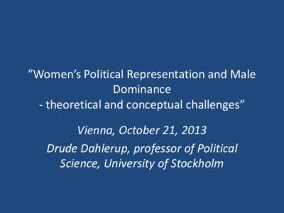 ”Women’s Political Representation and Male Dominance - theoretical and conceptual challenges” Vienna, October 21, 2013 Drude Dahlerup, professor of Political Science, University of Stockholm