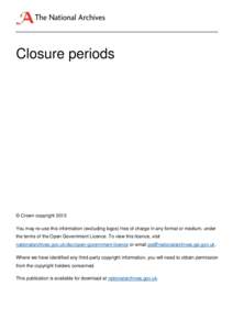 Closure periods  © Crown copyright 2013 You may re-use this information (excluding logos) free of charge in any format or medium, under the terms of the Open Government Licence. To view this licence, visit nationalarchi