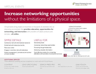 VIRTUAL EVENTS  Increase networking opportunities without the limitiations of a physical space. Virtual events bring dozens to hundreds to thousands of attendees into an interactive environment that provides education, o