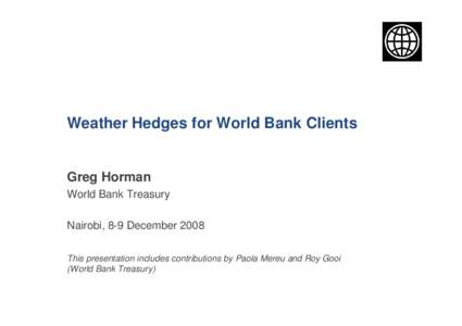 Weather Hedges for World Bank Clients  Greg Horman World Bank Treasury Nairobi, 8-9 December 2008 This presentation includes contributions by Paola Mereu and Roy Gooi