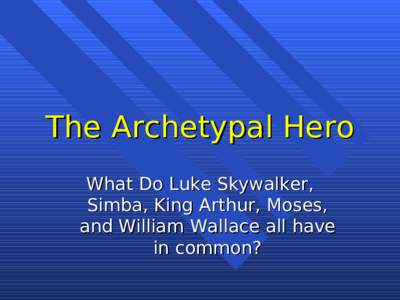 The Archetypal Hero What Do Luke Skywalker, Simba, King Arthur, Moses, and William Wallace all have in common?