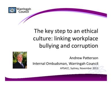 The key step to an ethical culture: linking workplace bullying and corruption Andrew Patterson Internal Ombudsman, Warringah Council APSACC, Sydney, November 2013