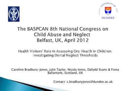 Health Visitors’ Role in Assessing Oral Health in Children: Investigating Dental Neglect Thresholds Caroline Bradbury-Jones, Julie Taylor, Nicola Innes, Dafydd Evans & Fiona Ballantyne, Scotland, UK Contact: c.bradbury