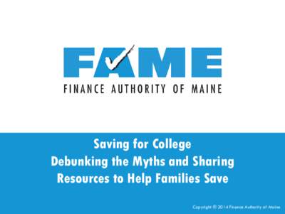 Saving for College Debunking the Myths and Sharing Resources to Help Families Save Copyright ® 2014 Finance Authority of Maine  Myth - Impact on Financial Aid