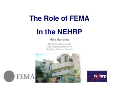The Role of FEMA In the NEHRP Mike Mahoney Mitigation Directorate Risk Reduction Division Building Science Branch