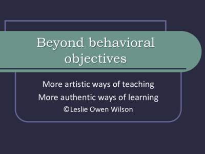 Beyond behavioral objectives More artistic ways of teaching More authentic ways of learning ©Leslie Owen Wilson