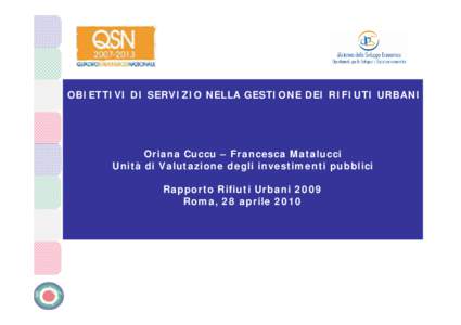 OBIETTIVI DI SERVIZIO NELLA GESTIONE DEI RIFIUTI URBANI  Oriana Cuccu – Francesca Matalucci Unità di Valutazione degli investimenti pubblici Rapporto Rifiuti Urbani 2009 Roma, 28 aprile 2010