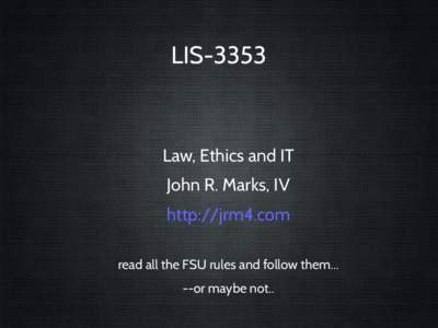 LISLaw, Ethics and IT John R. Marks, IV http://jrm4.com read all the FSU rules and follow them...