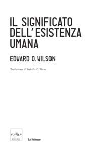 Traduzione di Isabella C. Blum  Edward O. Wilson Il significato dell’esistenza umana Titolo originale The Meaning of Human Existence