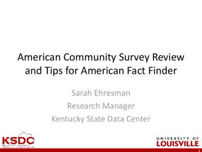 American Community Survey Review and Tips for American Fact Finder Sarah Ehresman Research Manager Kentucky State Data Center