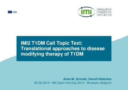 IMI2 T1DM Call Topic Text: Translational approaches to disease modifying therapy of T1DM Anke M. Schulte, Sanofi-Diabetes[removed]IMI Open Info Day 2014 Brussels, Belgium