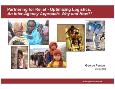 Partnering for Relief - Optimizing Logistics. An Inter-Agency Approach: Why and How?! George Fenton, May 8, 2008