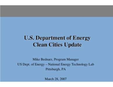 U.S. Department of Energy Clean Cities Update Mike Bednarz, Program Manager US Dept. of Energy – National Energy Technology Lab Pittsburgh, PA March 28, 2007