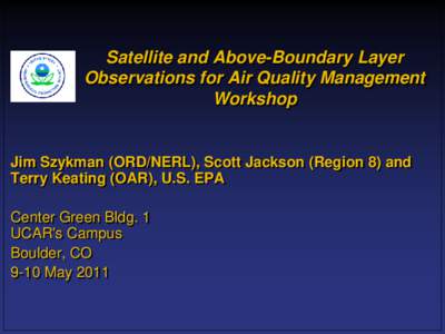 Satellite and Above-Boundary Layer Observations for Air Quality Management Workshop Jim Szykman (ORD/NERL), Scott Jackson (Region 8) and Terry Keating (OAR), U.S. EPA
