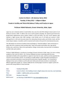 Centre For Work + Life Seminar Series 2012 Tuesday 15 May 2012 – 3.00pm-4.30pm Trends in Fertility and ‘Work-life Balance’ Policy and Practice in Japan Professor Hideki Nakazato, Konan University, Kobe, Japan Japan