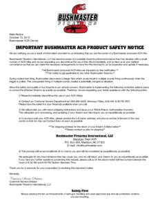 Web-Notice October 15, 2010 Bushmaster ACR Owner, IMPORTANT BUSHMASTER ACR PRODUCT SAFETY NOTICE We are notifying you as a result of information provided to us indicating that you are the owner of a Bushmaster produced A