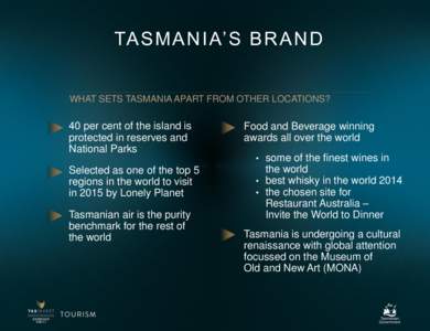 TA S M A N I A’ S B R A N D WHAT SETS TASMANIA APART FROM OTHER LOCATIONS? 40 per cent of the island is protected in reserves and National Parks