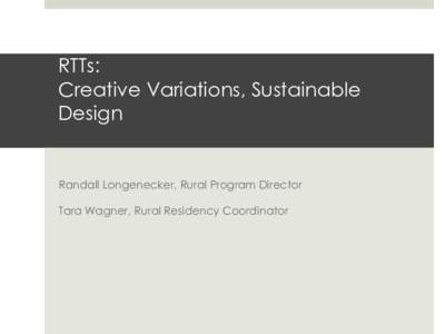 RTTs: Creative Variations, Sustainable Design Randall Longenecker, Rural Program Director Tara Wagner, Rural Residency Coordinator