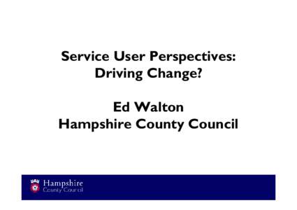 Service User Perspectives: Driving Change? Ed Walton Hampshire County Council  What we’ll cover today: