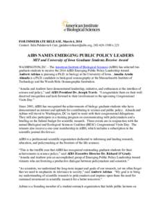 FOR IMMEDIATE RELEASE, March 4, 2014 Contact: Julie Palakovich Carr, [removed], [removed]x 225 AIBS NAMES EMERGING PUBLIC POLICY LEADERS MIT and University of Iowa Graduate Students Receive Award WASHI