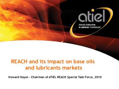 REACH and its impact on base oils and lubricants markets Howard Hayes – Chairman of ATIEL REACH Special Task Force, 2010 REACH - topics • Introduction