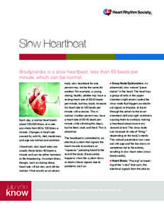 Slow Heartbeat Bradycardia is a slow heartbeat, less than 60 beats per minute, which can be normal. Each day, a normal heart beats about 100,000 times, at a rate