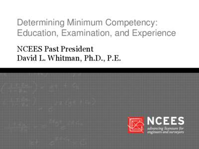 Determining Minimum Competency: Education, Examination, and Experience NCEES Past President David L. Whitman, Ph.D., P.E.  Goal of licensing