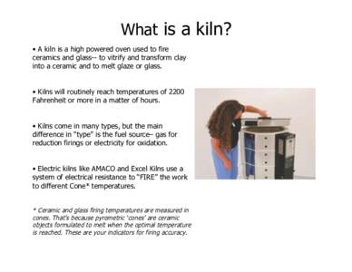 What is a kiln? • A kiln is a high powered oven used to fire ceramics and glass-- to vitrify and transform clay into a ceramic and to melt glaze or glass. • Kilns will routinely reach temperatures of 2200 Fahrenheit 