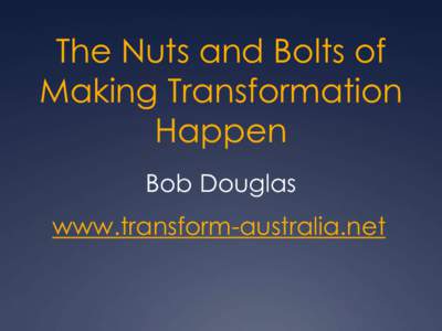 The Nuts and Bolts of Making Transformation Happen Bob Douglas www.transform-australia.net