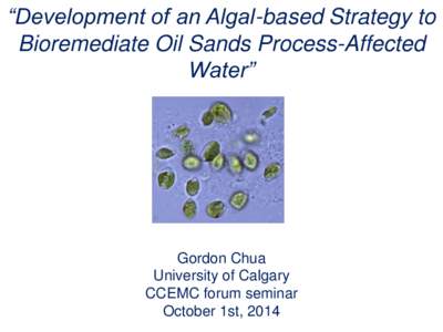 “Development of an Algal-based Strategy to Bioremediate Oil Sands Process-Affected Water” Gordon Chua University of Calgary