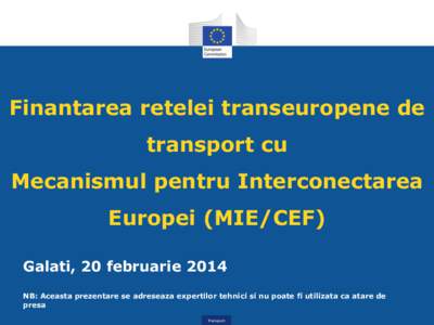 Finantarea retelei transeuropene de transport cu Mecanismul pentru Interconectarea Europei (MIE/CEF) Galati, 20 februarie 2014