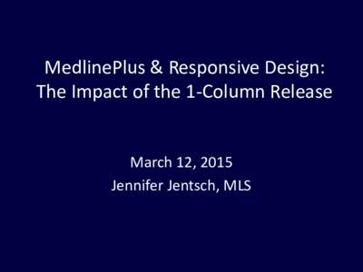 MedlinePlus & Responsive Design: The Impact of the 1-Column Release March 12, 2015 Jennifer Jentsch, MLS